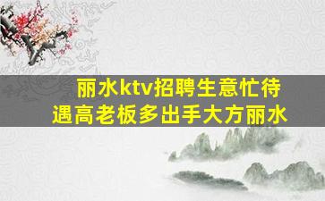 丽水ktv招聘生意忙待遇高老板多出手大方丽水